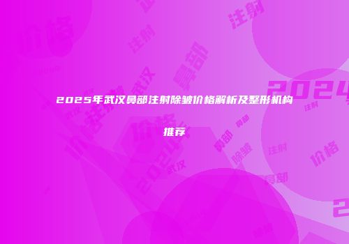 2025年武汉鼻部注射除皱价格解析及整形机构推荐