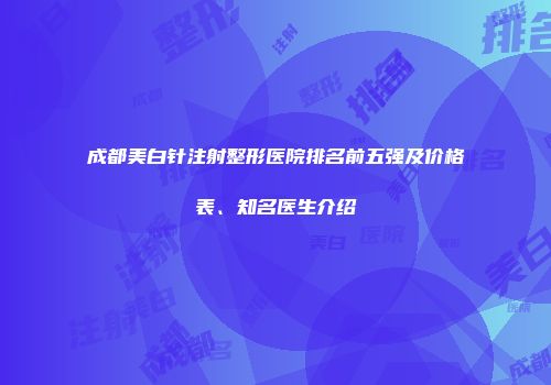 成都美白针注射整形医院排名前五强及价格表、知名医生介绍