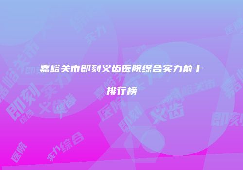 嘉峪关市即刻义齿医院综合实力前十排行榜