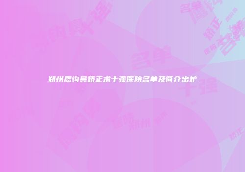 郑州鹰钩鼻矫正术十强医院名单及简介出炉
