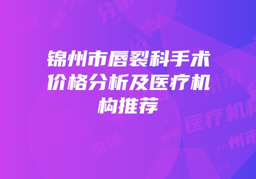 锦州市唇裂科手术价格分析及医疗机构推荐