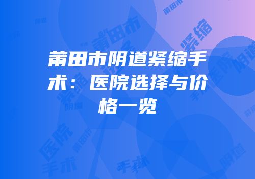 莆田市阴道紧缩手术：医院选择与价格一览