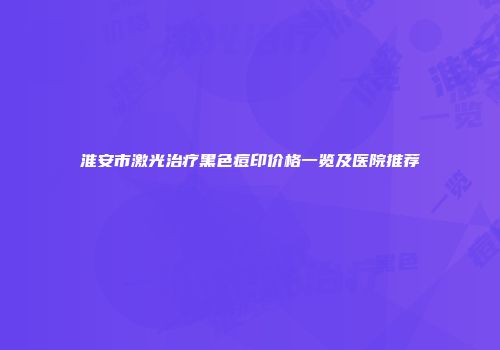 淮安市激光治疗黑色痘印价格一览及医院推荐