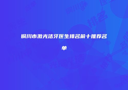 铜川市激光洁牙医生排名前十推荐名单