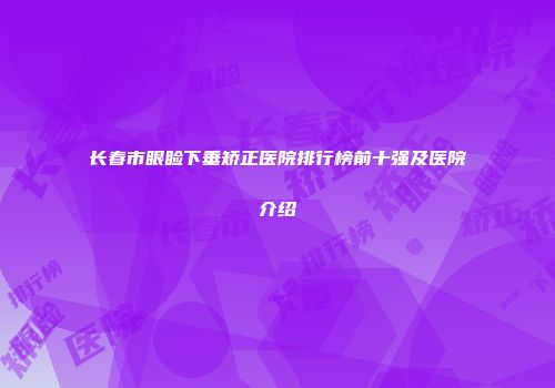 长春市眼睑下垂矫正医院排行榜前十强及医院介绍