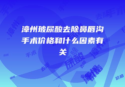 漳州玻尿酸去除鼻唇沟手术价格和什么因素有关