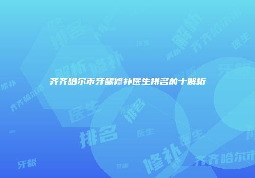 齐齐哈尔市牙龈修补医生排名前十解析