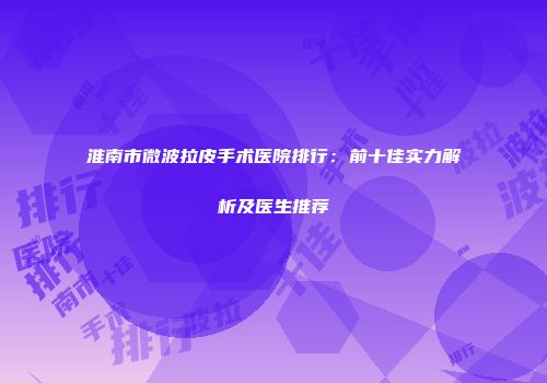 淮南市微波拉皮手术医院排行：前十佳实力解析及医生推荐