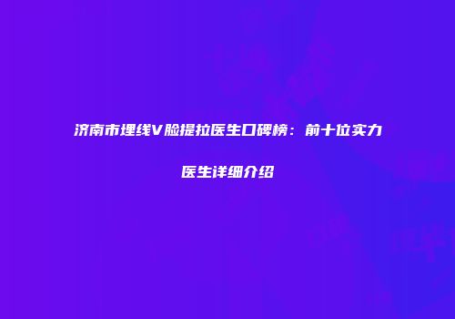 济南市埋线V脸提拉医生口碑榜：前十位实力医生详细介绍