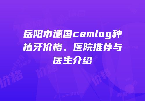 岳阳市德国camlog种植牙价格、医院推荐与医生介绍