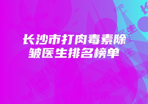 长沙市打肉毒素除皱医生排名榜单