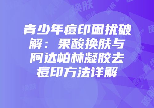 青少年痘印困扰破解：果酸换肤与阿达帕林凝胶去痘印方法详解