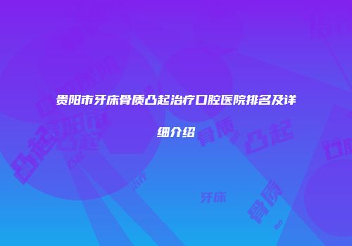 贵阳市牙床骨质凸起治疗口腔医院排名及详细介绍