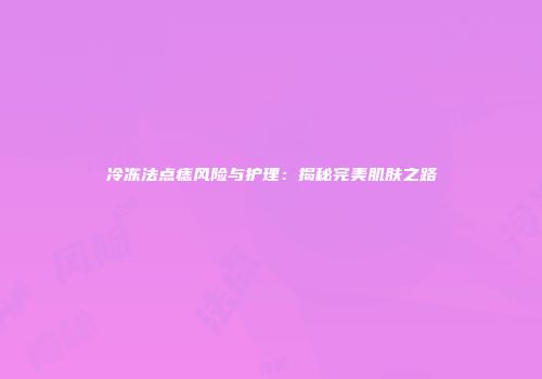 冷冻法点痣风险与护理：揭秘完美肌肤之路