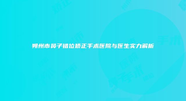 朔州市鼻子错位矫正手术医院与医生实力解析