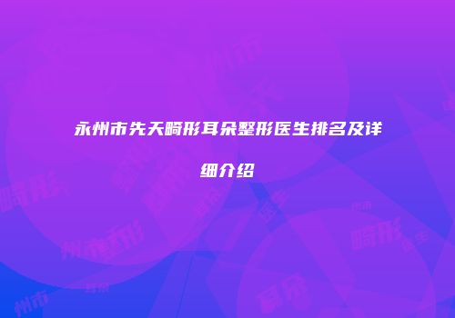 永州市先天畸形耳朵整形医生排名及详细介绍