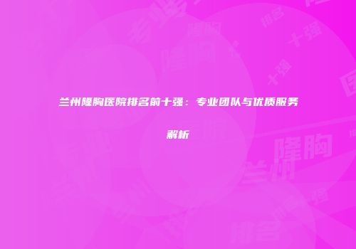 兰州隆胸医院排名前十强：专业团队与优质服务解析
