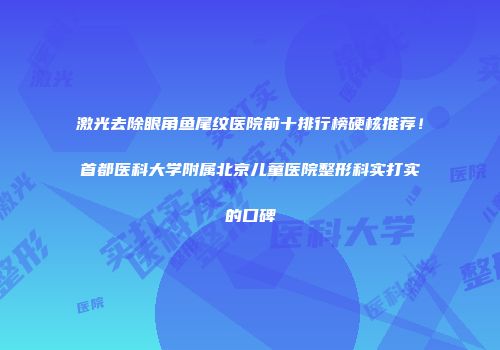 激光去除眼角鱼尾纹医院前十排行榜硬核推荐！首都医科大学附属北京儿童医院整形科实打实的口碑