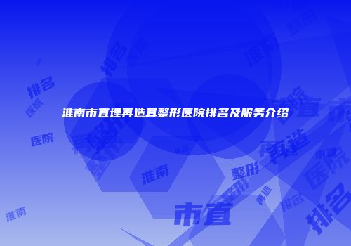 淮南市直埋再造耳整形医院排名及服务介绍