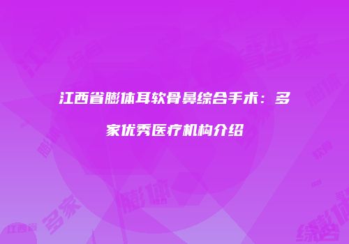 江西省膨体耳软骨鼻综合手术：多家优秀医疗机构介绍
