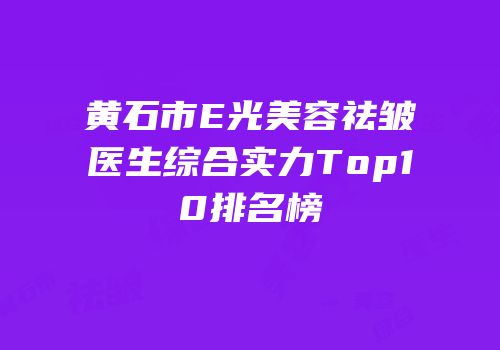 黄石市E光美容祛皱医生综合实力Top10排名榜