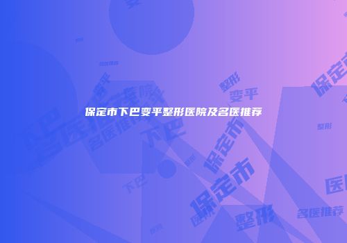 保定市下巴变平整形医院及名医推荐