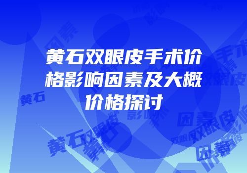 黄石双眼皮手术价格影响因素及大概价格探讨