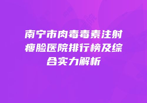南宁市肉毒毒素注射瘦脸医院排行榜及综合实力解析