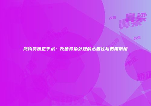 鹰钩鼻矫正手术：改善鼻梁外观的必要性与费用解析