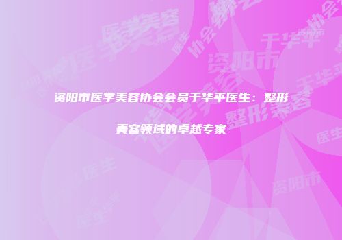 资阳市医学美容协会会员于华平医生：整形美容领域的卓越专家