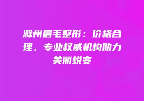 滁州眉毛整形：价格合理，专业权威机构助力美丽蜕变