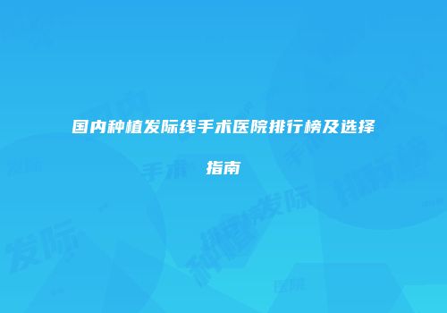 国内种植发际线手术医院排行榜及选择指南