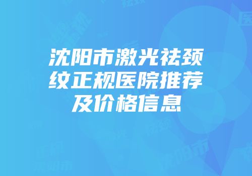 沈阳市激光祛颈纹正规医院推荐及价格信息