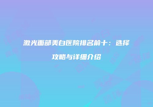 激光面部美白医院排名前十：选择攻略与详细介绍