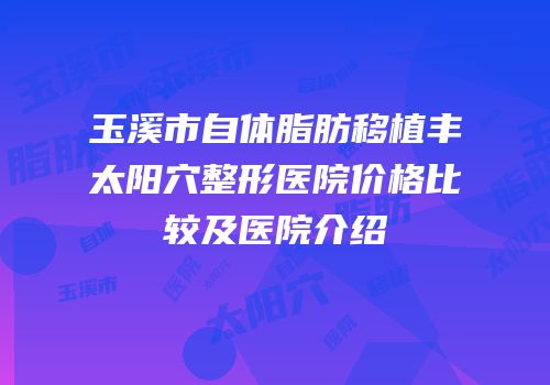 玉溪市自体脂肪移植丰太阳穴整形医院价格比较及医院介绍