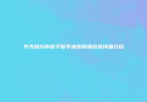 齐齐哈尔市瓜子脸手术医院排名及详细介绍