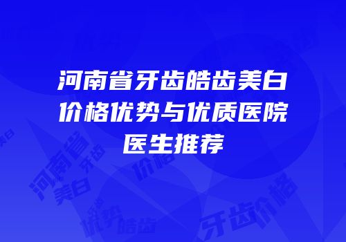 河南省牙齿皓齿美白价格优势与优质医院医生推荐