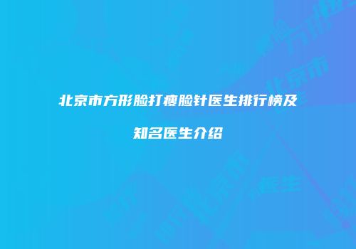 北京市方形脸打瘦脸针医生排行榜及知名医生介绍