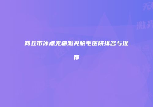 商丘市冰点无痛激光脱毛医院排名与推荐