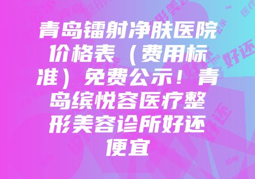 青岛镭射净肤医院价格表（费用标准）免费公示！青岛缤悦容医疗整形美容诊所好还便宜