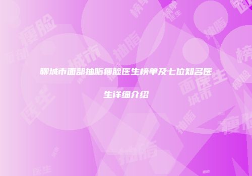 聊城市面部抽脂瘦脸医生榜单及七位知名医生详细介绍