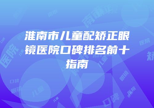 淮南市儿童配矫正眼镜医院口碑排名前十指南