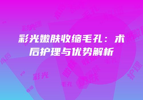 彩光嫩肤收缩毛孔：术后护理与优势解析
