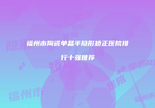 福州市陶瓷单晶半隐形矫正医院排行十强推荐