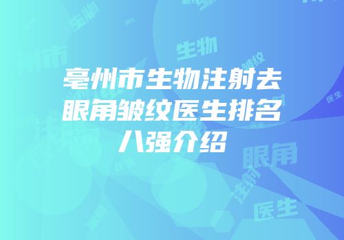 亳州市生物注射去眼角皱纹医生排名八强介绍