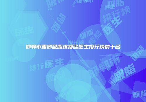 邯郸市面部吸脂术瘦脸医生排行榜前十名