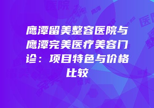 鹰潭留美整容医院与鹰潭完美医疗美容门诊：项目特色与价格比较