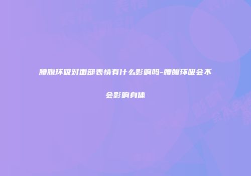 腰腹环吸对面部表情有什么影响吗-腰腹环吸会不会影响身体