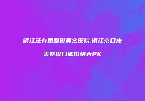镇江汪有国整形美容医院,镇江京口康美整形口碑价格大PK