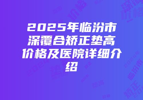 2025年临汾市深覆合矫正垫高价格及医院详细介绍